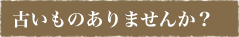 古いものありませんか?
